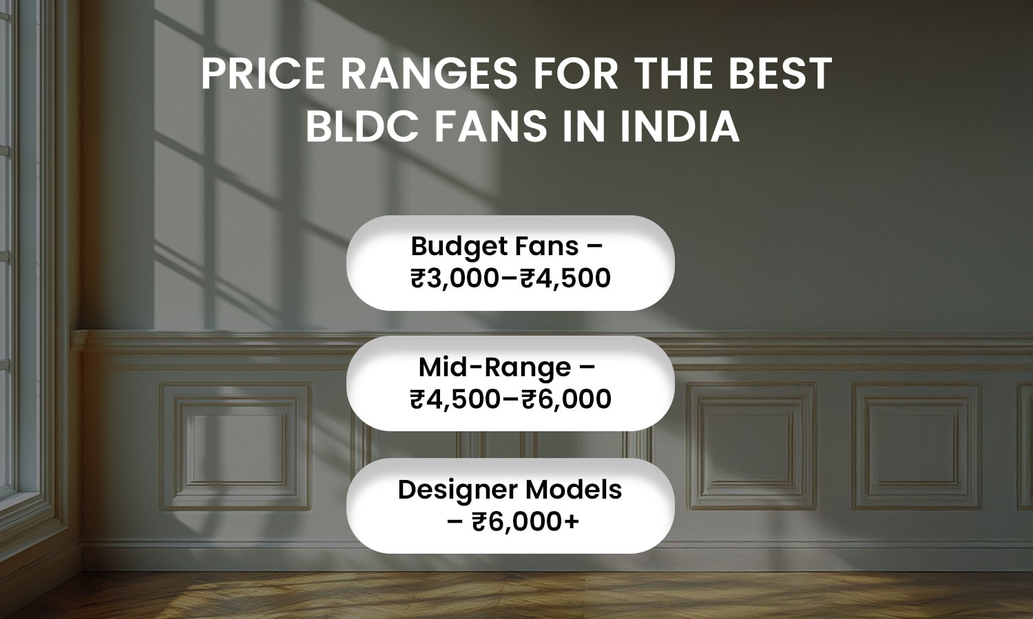 rice range of BLDC ceiling fans in India – budget fans ?3,000–?4,500, mid-range ?4,500–?6,000, and designer models ?6,000+.